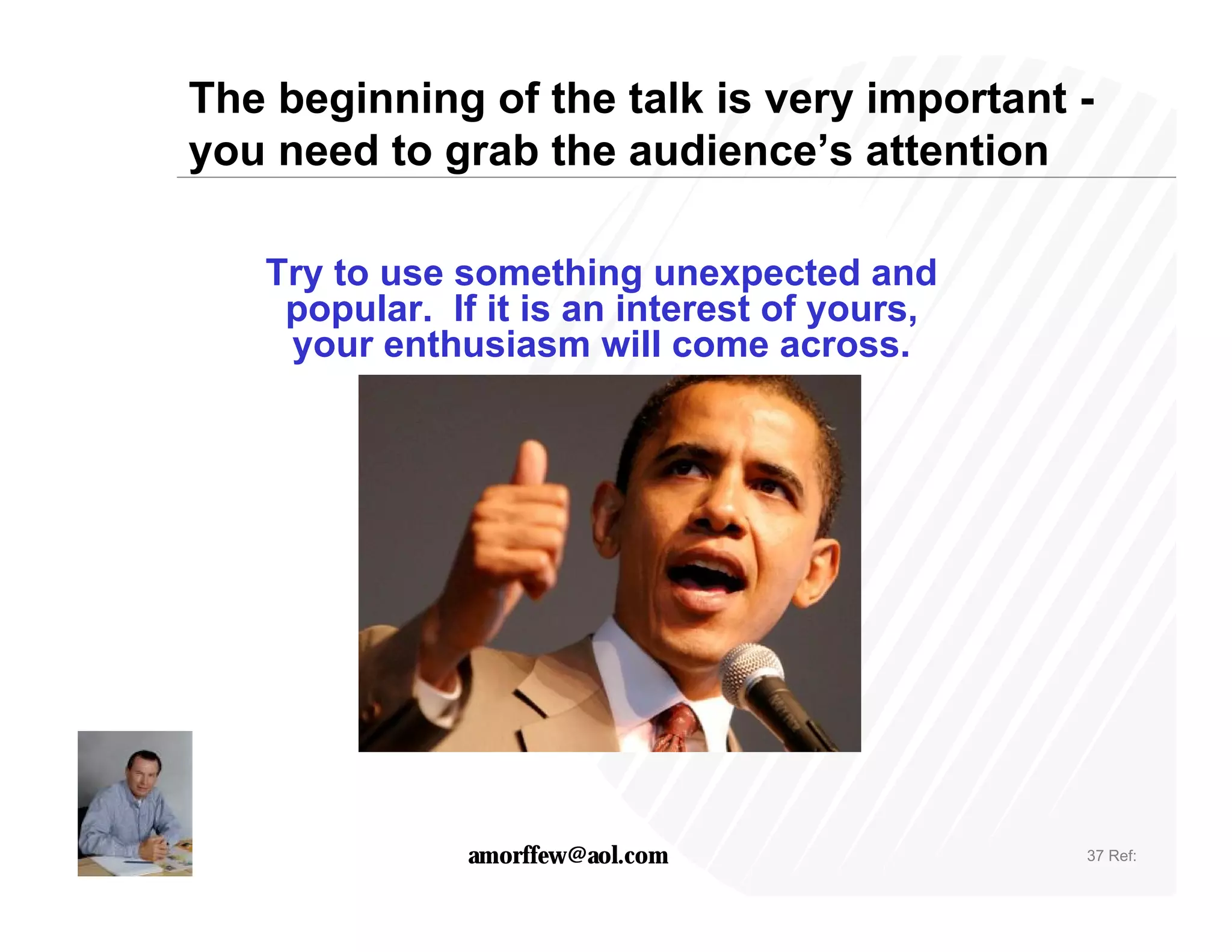 The beginning of the talk is very important -
you need to grab the audience’s attention

   Try to use something unexpected and
    popular. If it is an interest of yours,
    your enthusiasm will come across.




               amorffew@aol.com               37 Ref:
 