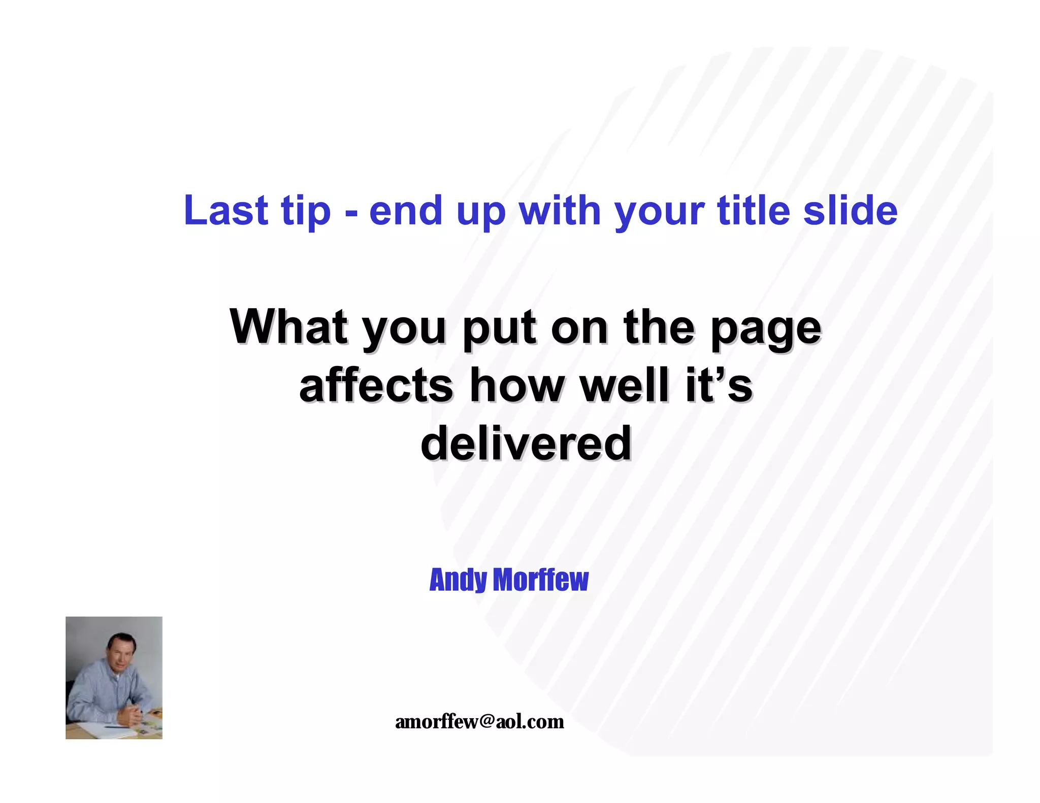 Last tip - end up with your title slide

  What you put on the page
    affects how well it’s
         delivered

              Andy Morffew



           amorffew@aol.com
 