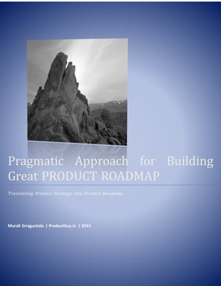 Pragmatic Approach for Building
Great PRODUCT ROADMAP
Translating Product Strategy into Product Roadmap
Murali Erraguntala
www.ProductGuy.in
2016
(2nd Edition)
 