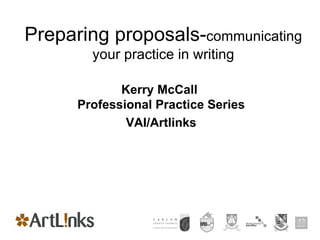 Preparing proposals- communicating your practice in writing Kerry McCall  Professional Practice Series VAI/Artlinks 