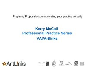 Preparing Proposals- communicating your practice verbally Kerry McCall  Professional Practice Series VAI/Artlinks 