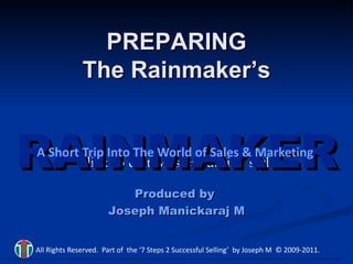 RAINMAKER PREPARING The Rainmaker’s Produced by  Joseph Manickaraj M A Short Trip Into The World of Sales & Marketing All Rights Reserved.  Part of  the ‘7 Steps 2 Successful Selling’  by Joseph M  © 2009-2011. 