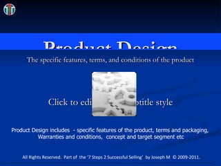 Product Design The specific features, terms, and conditions of the product Gears Icon.jpg Product Design includes  - specific features of the product, terms and packaging,  Warranties and conditions,  concept and target segment etc All Rights Reserved.  Part of  the ‘7 Steps 2 Successful Selling’  by Joseph M  © 2009-2011. 
