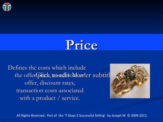 Price Defines the costs which include the offer price, conditions of offer, discount rates, transaction costs associated with a product / service. Natural_Alexandrite_Diamonds_Gold_Jewellery111113817_std.111133711_std.jpg All Rights Reserved.  Part of  the ‘7 Steps 2 Successful Selling’  by Joseph M  © 2009-2011. 
