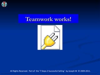 Teamwork works! All Rights Reserved.  Part of  the ‘7 Steps 2 Successful Selling’  by Joseph M  © 2009-2011. 