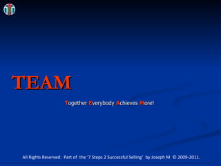 TEAM T ogether E verybody A chieves M ore! All Rights Reserved.  Part of  the ‘7 Steps 2 Successful Selling’  by Joseph M  © 2009-2011. 