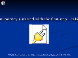 All great journey’s started with the first step…take flight! All Rights Reserved.  Part of  the ‘7 Steps 2 Successful Selling’  by Joseph M  © 2009-2011. 