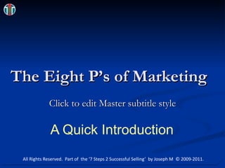 The Eight P’s of Marketing A Quick Introduction All Rights Reserved.  Part of  the ‘7 Steps 2 Successful Selling’  by Joseph M  © 2009-2011. 