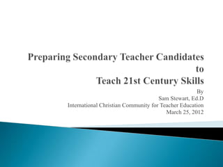 By
                                     Sam Stewart, Ed.D
International Christian Community for Teacher Education
                                        March 25, 2012
 