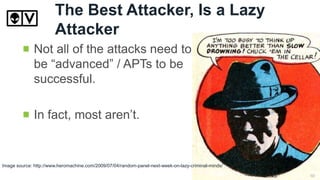 The Best Attacker, Is a Lazy
Attacker
Image source: http://www.heromachine.com/2009/07/04/random-panel-next-week-on-lazy-criminal-minds/
Not all of the attacks need to
be “advanced” / APTs to be
successful.
In fact, most aren’t.
10
 