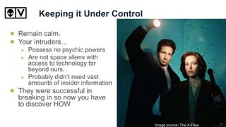 Keeping it Under Control
Remain calm.
Your intruders…
Possess no psychic powers
Are not space aliens with
access to technology far
beyond ours.
Probably didn’t need vast
amounts of insider information
They were successful in
breaking in so now you have
to discover HOW
Image source: The X-Files 12
 