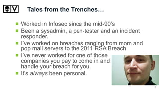 Tales from the Trenches…
Worked in Infosec since the mid-90’s
Been a sysadmin, a pen-tester and an incident
responder.
I’v...