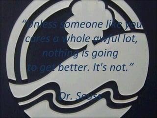 “ Unless someone like you cares a whole awful lot, nothing is going  to get better. It's not.”  Dr. Seuss  