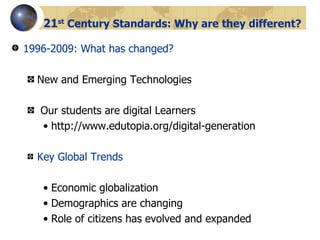 21 st  Century Standards: Why are they different? 1996-2009: What has changed? New and Emerging Technologies Our students are digital Learners http://www.edutopia.org/digital-generation  Key Global Trends Economic globalization Demographics are changing Role of citizens has evolved and expanded 