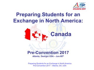 Preparing Students for an
Exchange in North America:
Canada
Preparing Students for an Exchange in North America
Pre-Convention 2017 – Atlanta, GA, USA
Pre-Convention 2017
Atlanta, Georgia USA – Jun-08th
 