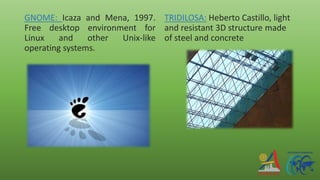 GNOME: Icaza and Mena, 1997.
Free desktop environment for
Linux and other Unix-like
operating systems.
TRIDILOSA: Heberto Castillo, light
and resistant 3D structure made
of steel and concrete
 