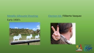 Metallic Silhouete Shooting:
Early 1900’s
Election Ink: Filiberto Vazquez
 