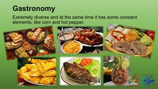 Gastronomy
Extremely diverse and at the same time it has some constant
elements, like corn and hot pepper.
 