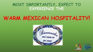 MOST IMPORTANTLY, EXPECT TO
EXPERIENCE THE
WARM MEXICAN HOSPITALITY!
 