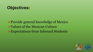 Objectives:
Provide general knowledge of Mexico
Values of the Mexican Culture
Expectations from Inbound Students
 