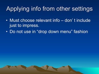 Applying info from other settings
• Must choose relevant info – don’ t include
  just to impress.
• Do not use in “drop down menu” fashion
 
