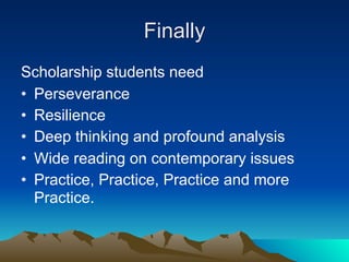 Finally
Scholarship students need
• Perseverance
• Resilience
• Deep thinking and profound analysis
• Wide reading on contemporary issues
• Practice, Practice, Practice and more
  Practice.
 