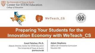 Preparing Your Students for the
Innovation Economy with WeTeach_CS
Adam Stephens
Officer for Innovative Curriculum
Houston ISD
Carol Fletcher, Ph.D.
Deputy Director, Center for STEM Education
The University of Texas at Austin
@drfletcher88
 