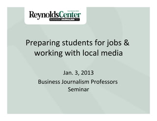 Preparing	
  students	
  for	
  jobs	
  &	
  
  working	
  with	
  local	
  media
     Title Slide 	
  
                  Jan.	
  3,	
  2013   	
  
     Business	
  Journalism	
  Professors	
  
                    Seminar       	
  
 