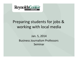 Preparing	
  students	
  for	
  jobs	
  &	
  
working	
  with	
  local	
  media
Title Slide 	
  
Jan.	
  5,	
  2014
	
  
Business	
  Journalism	
  Professors	
  
Seminar
	
  

 
