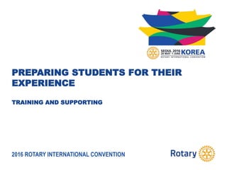 2016 ROTARY INTERNATIONAL CONVENTION
PREPARING STUDENTS FOR THEIR
EXPERIENCE
TRAINING AND SUPPORTING
 