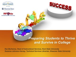 Preparing Students to ThrivePreparing Students to Thrive
and Survive in Collegeand Survive in College
Ken Burhanna, Head of Instructional Services, Kent State University
Suzanne Johnson-Varney, Technical Services Librarian, Shawnee State University
 
