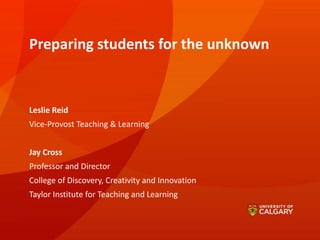 Preparing students for the unknown
Leslie Reid
Vice-Provost Teaching & Learning
Jay Cross
Professor and Director
College of Discovery, Creativity and Innovation
Taylor Institute for Teaching and Learning
 