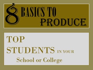 8   BASICS TO
          PRODUCE
TOP
STUDENTS IN YOUR
  School or College
 