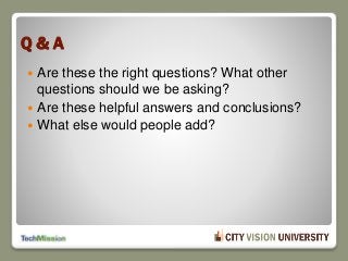 Q & A
 Are these the right questions? What other
questions should we be asking?
 Are these helpful answers and conclusions?
 What else would people add?
 