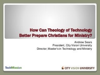 Andrew Sears
President, City Vision University
Director, Master’s in Technology and Ministry
How Can Theology of Technology
Better Prepare Christians for Ministry?
 