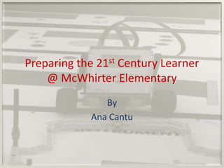Preparing the 21st Century Learner @ McWhirter Elementary By Ana Cantu 