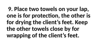 9. Place two towels on your lap,
one is for protection, the other is
for drying the client’s feet. Keep
the other towels close by for
wrapping of the client’s feet.
 