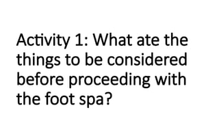 Activity 1: What ate the
things to be considered
before proceeding with
the foot spa?
 