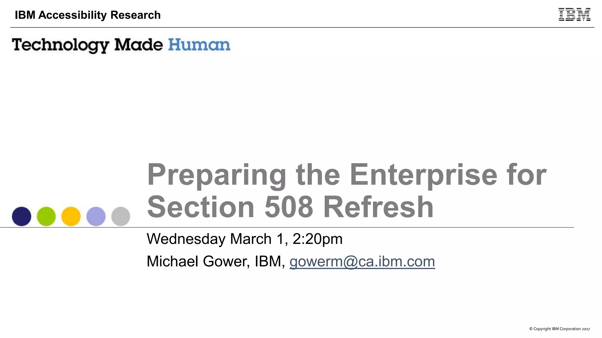 © Copyright IBM Corporation 2017
IBM Accessibility Research
Preparing the Enterprise for
Section 508 Refresh
Wednesday March 1, 2:20pm
Michael Gower, IBM, gowerm@ca.ibm.com
 
