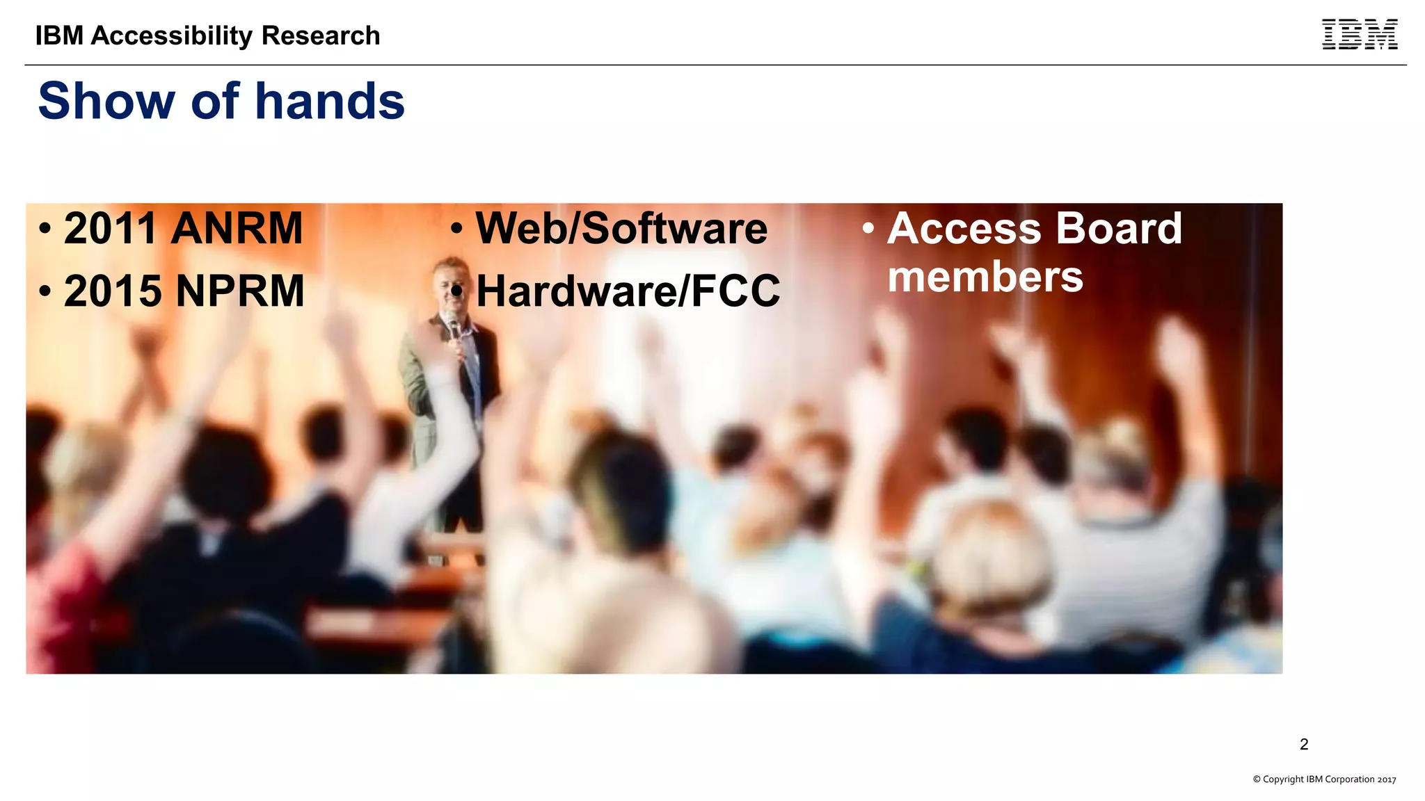 © Copyright IBM Corporation 2017
IBM Accessibility Research
Show of hands
• 2011 ANRM
• 2015 NPRM
• Web/Software
• Hardware/FCC
• Access Board
members
2
 