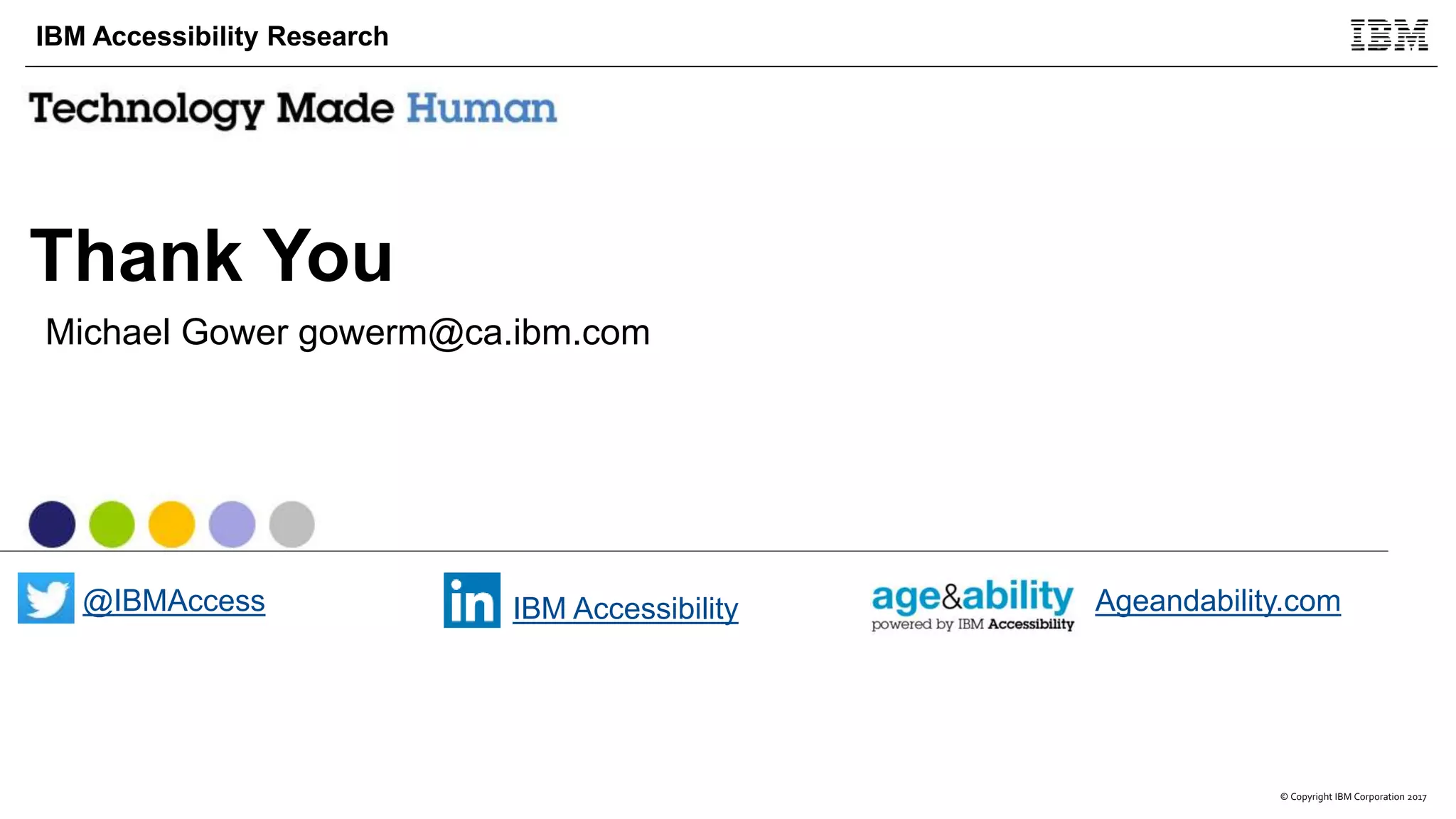 © Copyright IBM Corporation 2017
IBM Accessibility Research
Thank You
Michael Gower gowerm@ca.ibm.com
@IBMAccess IBM Accessibility Ageandability.com
 