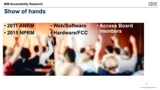 © Copyright IBM Corporation 2017
IBM Accessibility Research
Show of hands
• 2011 ANRM
• 2015 NPRM
• Web/Software
• Hardware/FCC
• Access Board
members
2
 