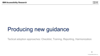 © Copyright IBM Corporation 2017
IBM Accessibility Research
Producing new guidance
Tactical adoption approaches: Checklist, Training, Reporting, Harmonization
30
 