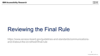 © Copyright IBM Corporation 2017
IBM Accessibility Research
Reviewing the Final Rule
https://www.access-board.gov/guidelines-and-standards/communications-
and-it/about-the-ict-refresh/final-rule
5
 