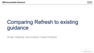 © Copyright IBM Corporation 2017
IBM Accessibility Research
Comparing Refresh to existing
guidance
Scope, Mapping, Gap Analysis, Impact Analysis
9
 