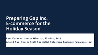 Preparing Gap Inc.
E-commerce for the
Holiday Season
Ram Kesavan, Senior Director, IT (Gap, Inc)
Anand Rao, Senior Staff Specialist Solutions Engineer (Vmware, Inc)
 