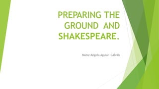 PREPARING THE
GROUND AND
SHAKESPEARE.
Name:Angela Aguiar Galvan
 