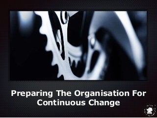 Preparing The Organisation For
Continuous Change
 