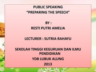 PUBLIC SPEAKING
“PREPARING THE SPEECH”
BY :
RESTI PUTRI AMELIA
LECTURER : SUTRIA RAHAYU
SEKOLAH TINGGI KEGURUAN DAN ILMU
PENDIDIKAN
YDB LUBUK ALUNG
2013
 