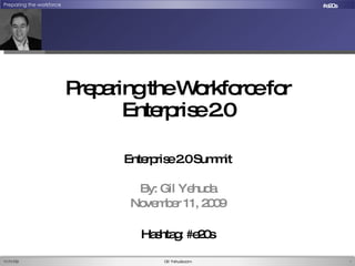 Preparing the Workforce for Enterprise 2.0 Enterprise 2.0 Summit By: Gil Yehuda November 11, 2009 11/12/09 Gil Yehuda.com Hashtag: #e20s 